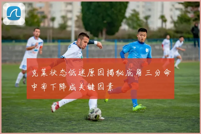克莱状态低迷原因揭秘底角三分命中率下降成关键因素