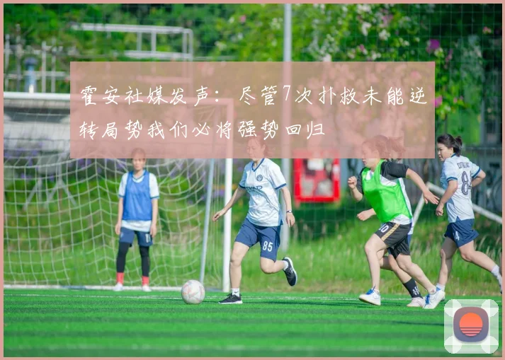 霍安社媒发声：尽管7次扑救未能逆转局势我们必将强势回归