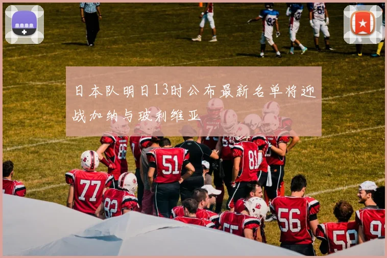 日本队明日13时公布最新名单将迎战加纳与玻利维亚