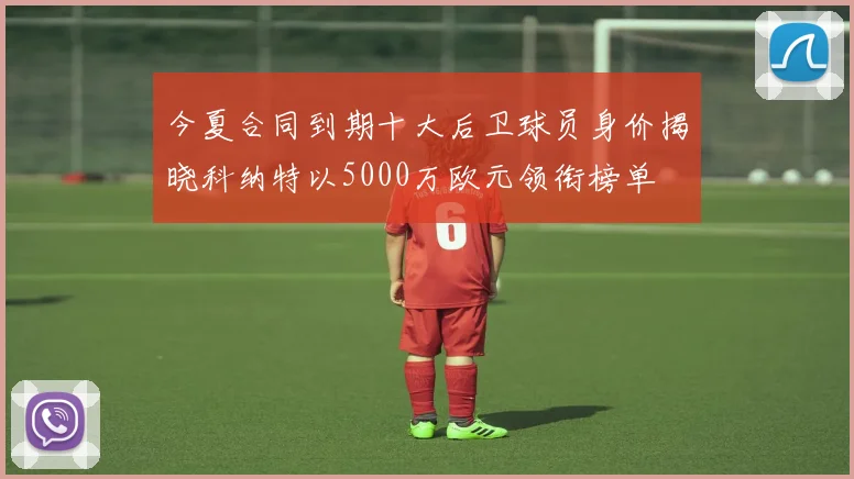 今夏合同到期十大后卫球员身价揭晓科纳特以5000万欧元领衔榜单