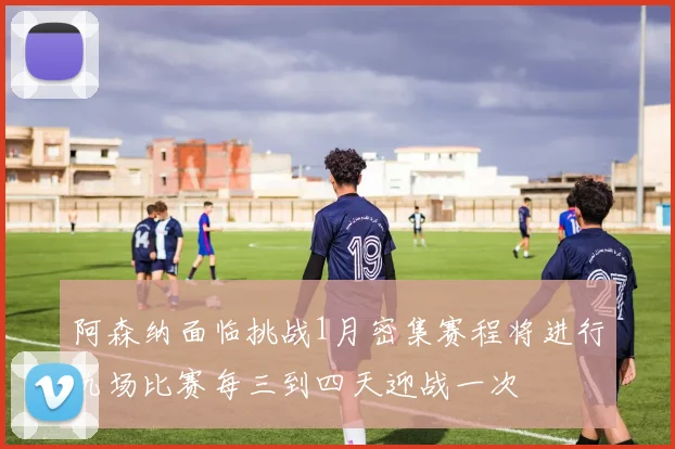 阿森纳面临挑战1月密集赛程将进行九场比赛每三到四天迎战一次