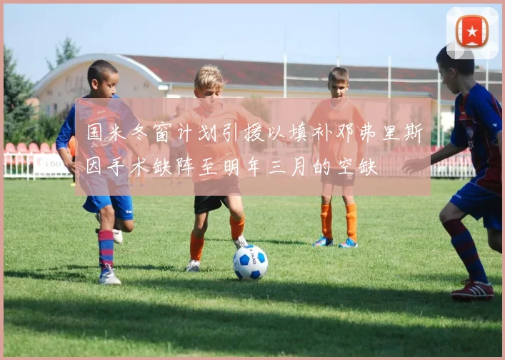国米冬窗计划引援以填补邓弗里斯因手术缺阵至明年三月的空缺