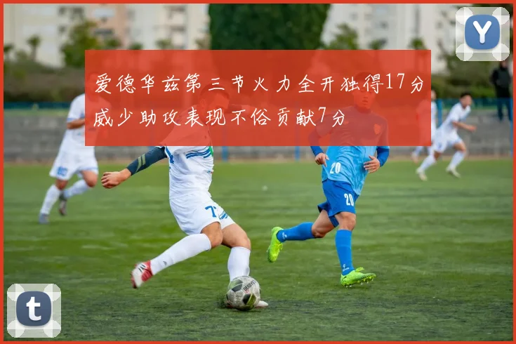 爱德华兹第三节火力全开独得17分威少助攻表现不俗贡献7分