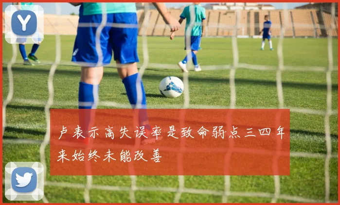卢表示高失误率是致命弱点三四年来始终未能改善