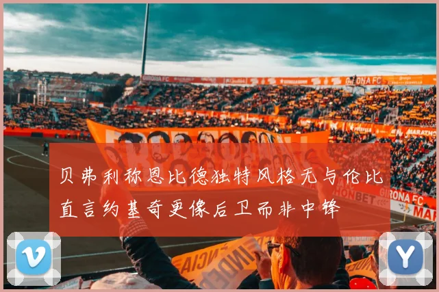 贝弗利称恩比德独特风格无与伦比直言约基奇更像后卫而非中锋