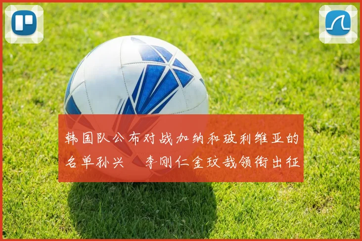 韩国队公布对战加纳和玻利维亚的名单孙兴慜李刚仁金玟哉领衔出征