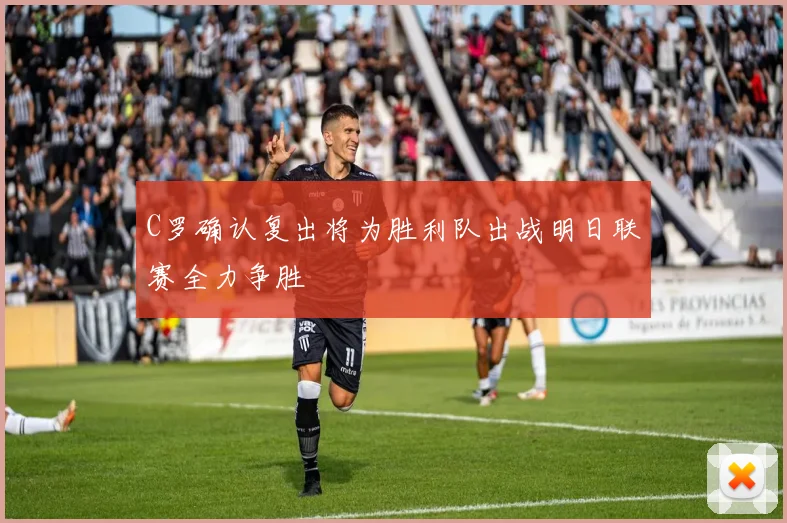 C罗确认复出将为胜利队出战明日联赛全力争胜