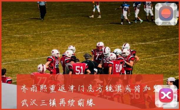 齐雨熙重返津门虎方镜淇或将加盟武汉三镇再续前缘