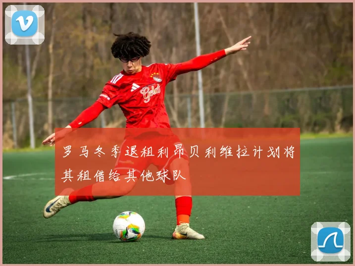 罗马冬季退租利昂贝利维拉计划将其租借给其他球队