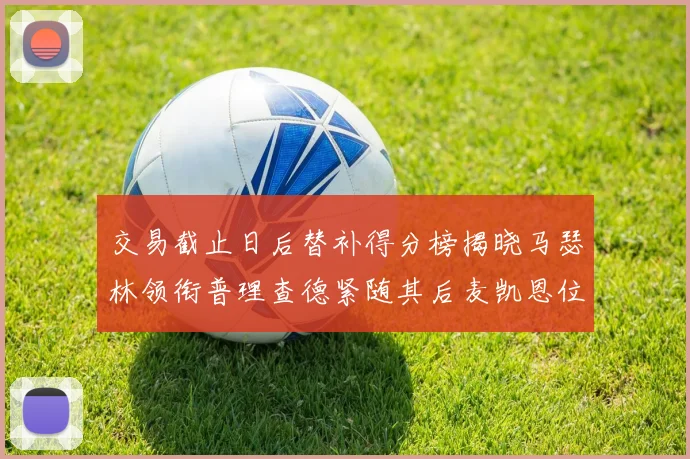 交易截止日后替补得分榜揭晓马瑟林领衔普理查德紧随其后麦凯恩位列第三