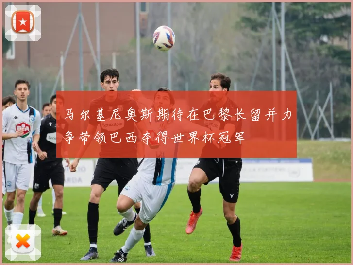 马尔基尼奥斯期待在巴黎长留并力争带领巴西夺得世界杯冠军