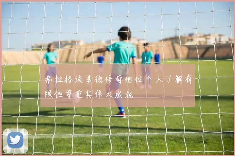 弗拉格谈基德传奇地位个人了解有限但尊重其伟大成就