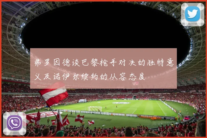弗罗因德谈巴黎枪手对决的独特意义及诺伊尔续约的从容态度