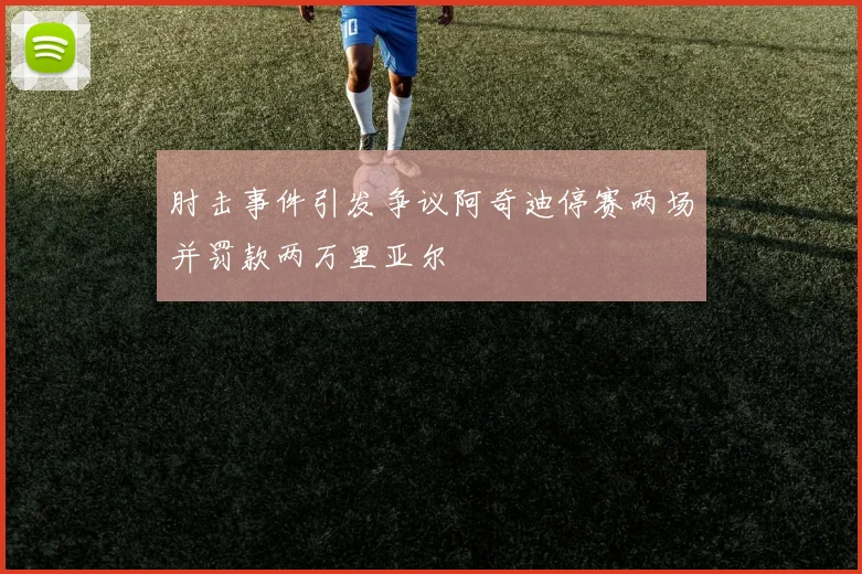 肘击事件引发争议阿奇迪停赛两场并罚款两万里亚尔
