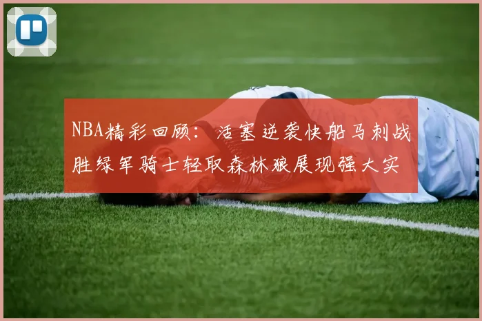 NBA精彩回顾：活塞逆袭快船马刺战胜绿军骑士轻取森林狼展现强大实力