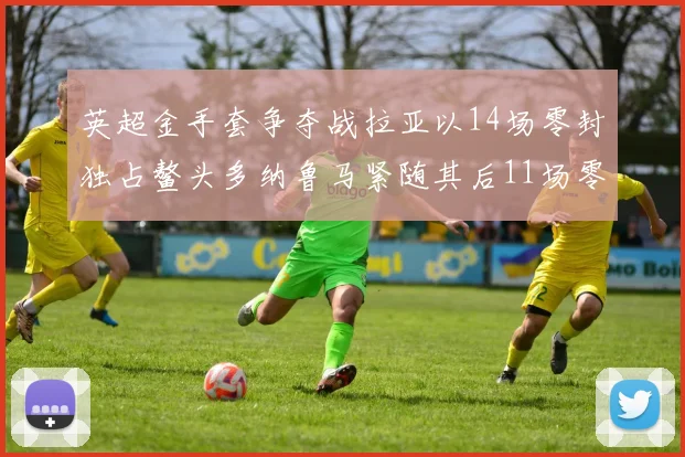 英超金手套争夺战拉亚以14场零封独占鳌头多纳鲁马紧随其后11场零封