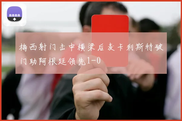 梅西射门击中横梁后麦卡利斯特破门助阿根廷领先1-0