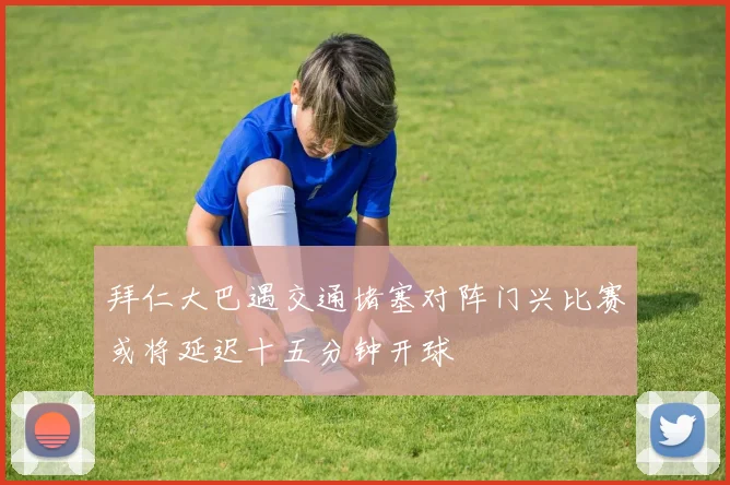 拜仁大巴遇交通堵塞对阵门兴比赛或将延迟十五分钟开球