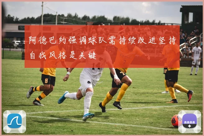阿德巴约强调球队需持续改进坚持自我风格是关键