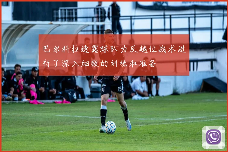 巴尔科拉透露球队为反越位战术进行了深入细致的训练和准备
