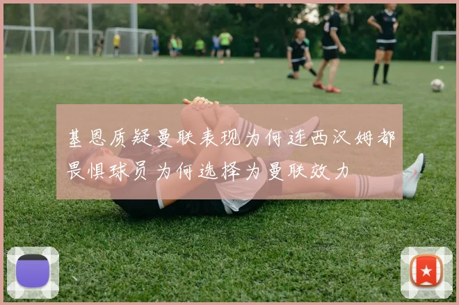 基恩质疑曼联表现为何连西汉姆都畏惧球员为何选择为曼联效力