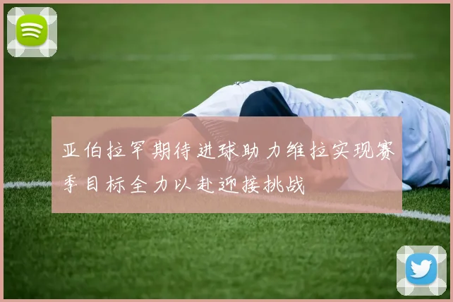 亚伯拉罕期待进球助力维拉实现赛季目标全力以赴迎接挑战