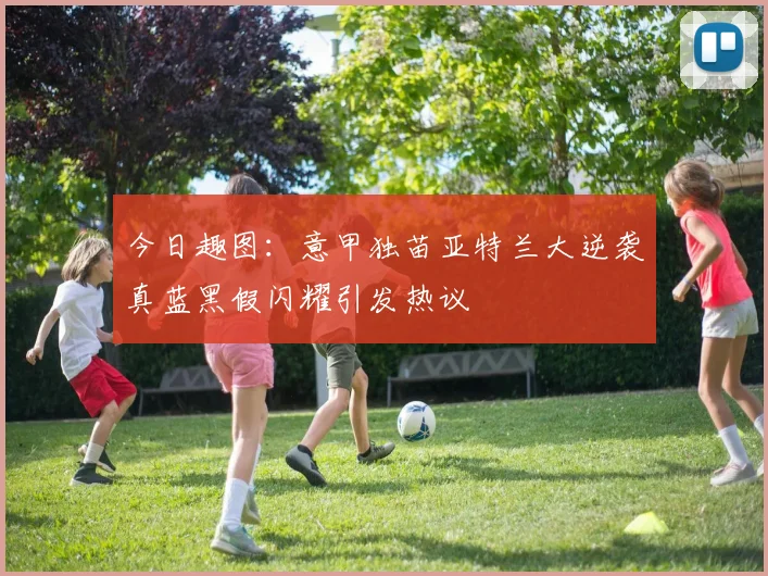 今日趣图：意甲独苗亚特兰大逆袭真蓝黑假闪耀引发热议