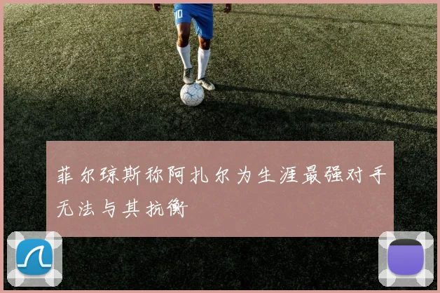 菲尔琼斯称阿扎尔为生涯最强对手无法与其抗衡