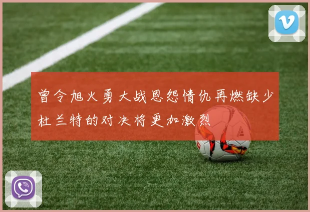 曾令旭火勇大战恩怨情仇再燃缺少杜兰特的对决将更加激烈