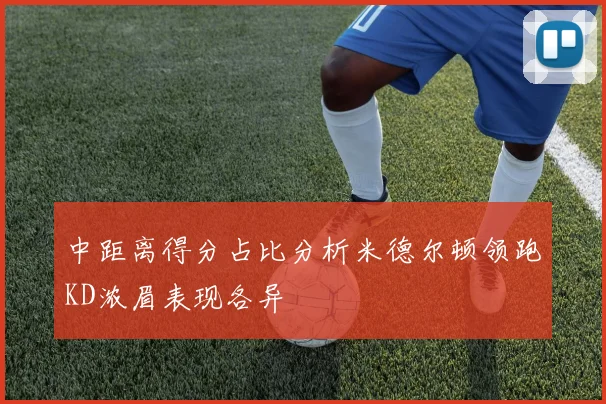 中距离得分占比分析米德尔顿领跑KD浓眉表现各异