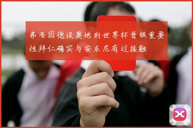 弗洛因德谈奥地利世界杯晋级重要性拜仁确实与安东尼有过接触